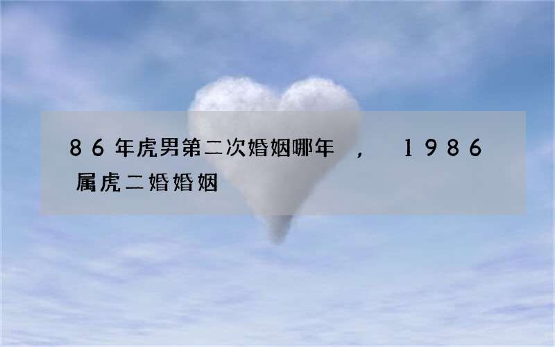 86年虎男第二次婚姻哪年,1986属虎二婚婚姻